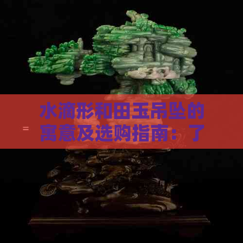 水滴形和田玉吊坠的寓意及选购指南：了解其文化价值与保养方法