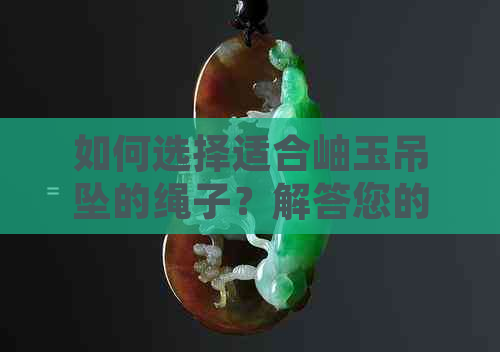 如何选择适合岫玉吊坠的绳子？解答您的全部疑问并提供建议。