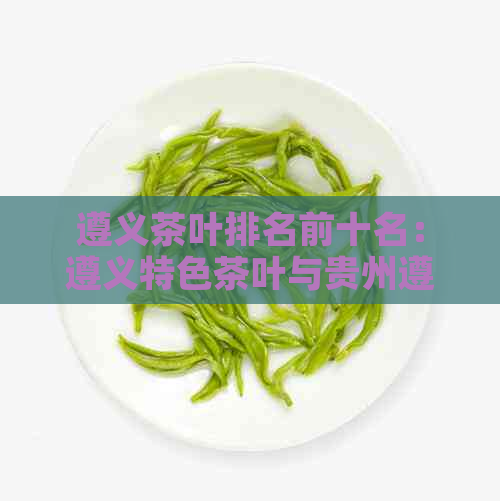 遵义茶叶排名前十名：遵义特色茶叶与贵州遵义名茶品种解析