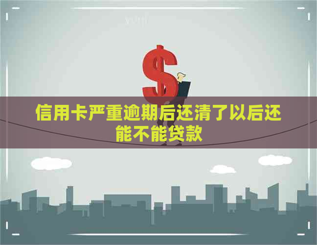 信用卡严重逾期后还清了以后还能不能贷款