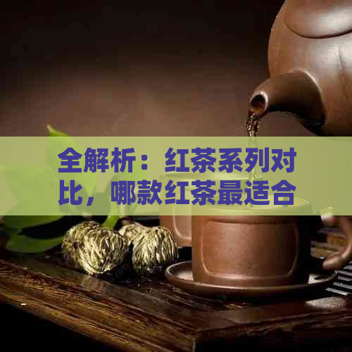 全解析：红茶系列对比，哪款红茶最适合自己的口味？