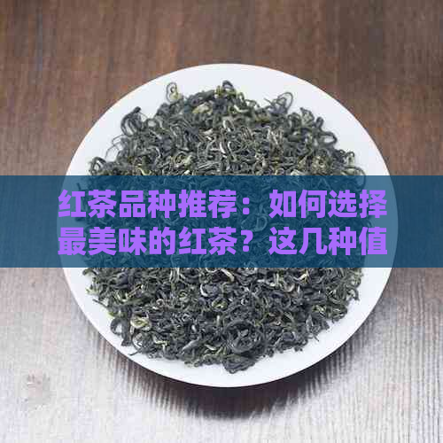 红茶品种推荐：如何选择最美味的红茶？这几种值得尝试！