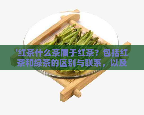 '红茶什么茶属于红茶？包括红茶和绿茶的区别与联系，以及红茶的不同种类。'