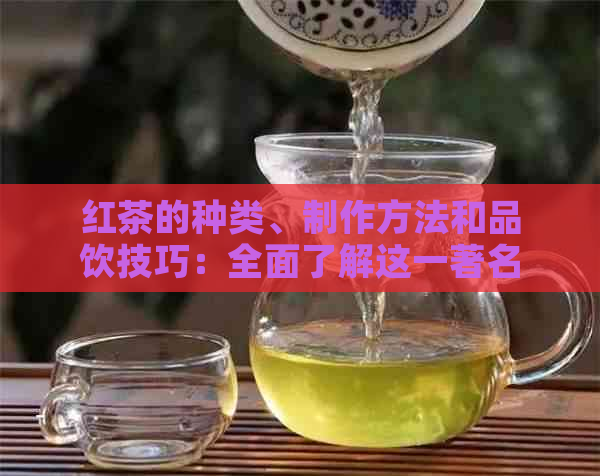 红茶的种类、制作方法和品饮技巧：全面了解这一著名茶叶