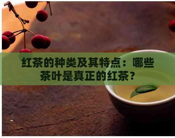 红茶的种类及其特点：哪些茶叶是真正的红茶？