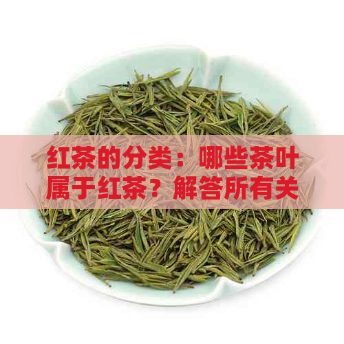 红茶的分类：哪些茶叶属于红茶？解答所有关于红茶的问题