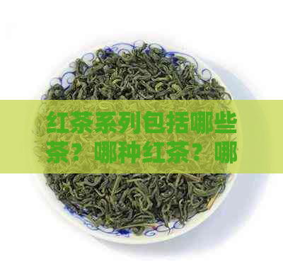 红茶系列包括哪些茶？哪种红茶？哪些茶属于红茶系列？