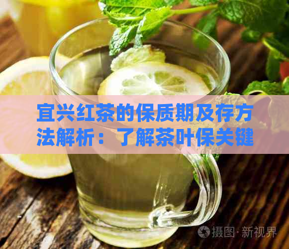 宜兴红茶的保质期及存方法解析：了解茶叶保关键，长品尝美味