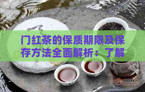 门红茶的保质期限及保存方法全面解析：了解何时品尝，如何长保质期