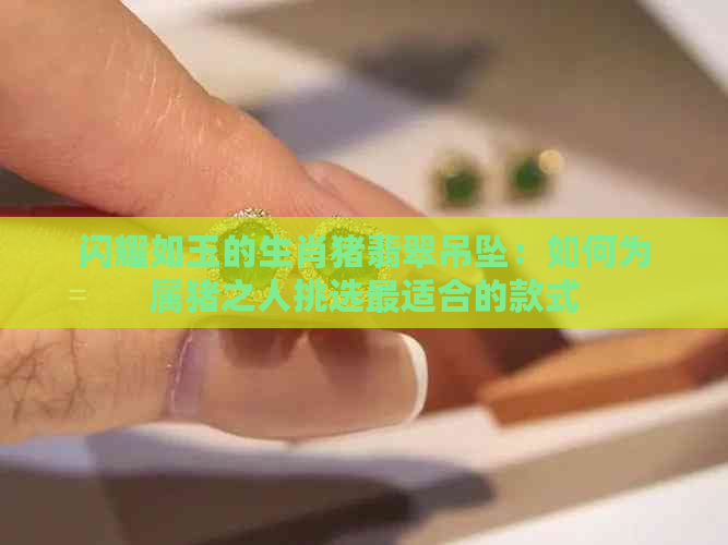 闪耀如玉的生肖猪翡翠吊坠：如何为属猪之人挑选最适合的款式