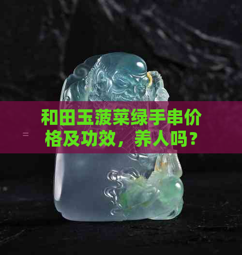 和田玉菠菜绿手串价格及功效，养人吗？