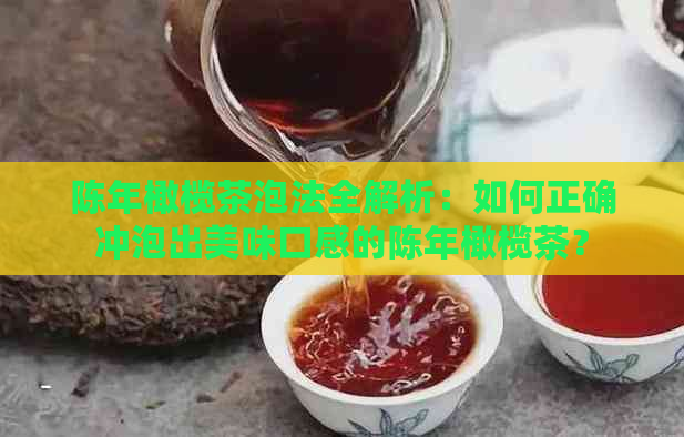 陈年橄榄茶泡法全解析：如何正确冲泡出美味口感的陈年橄榄茶？