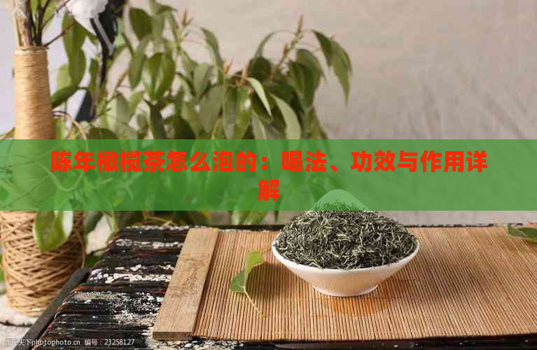 陈年橄榄茶怎么泡的：喝法、功效与作用详解