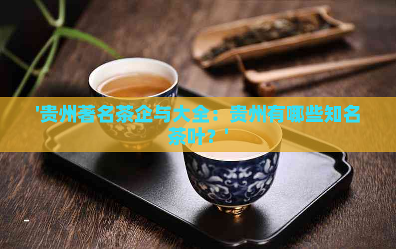 '贵州著名茶企与大全：贵州有哪些知名茶叶？'