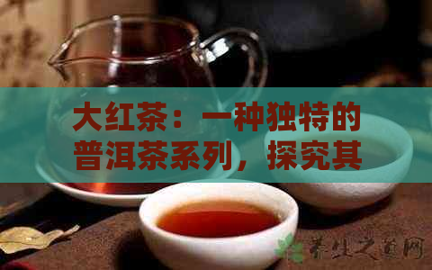 大红茶：一种独特的普洱茶系列，探究其属于大叶茶的原因与特点