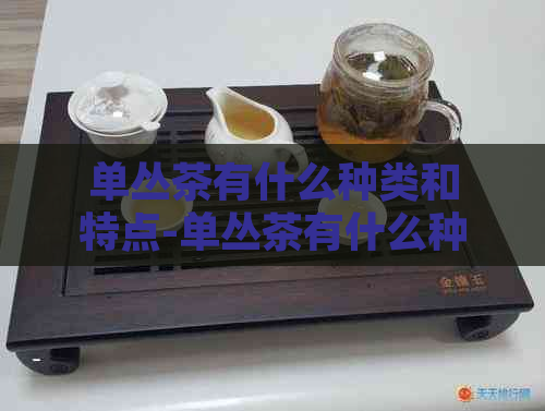 单丛茶有什么种类和特点-单丛茶有什么种类和特点呢