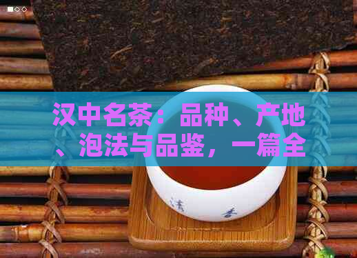 汉中名茶：品种、产地、泡法与品鉴，一篇全面解答汉中茶叶疑问的文章