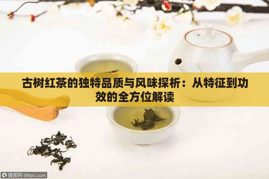 古树红茶的独特品质与风味探析：从特征到功效的全方位解读