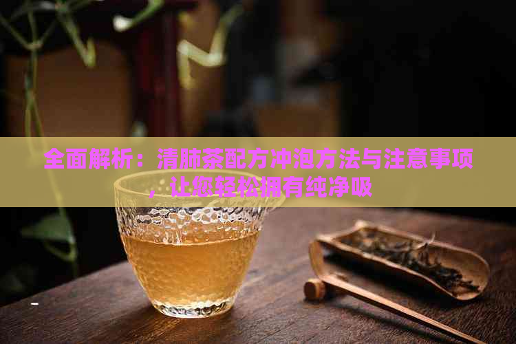 全面解析：清肺茶配方冲泡方法与注意事项，让您轻松拥有纯净吸