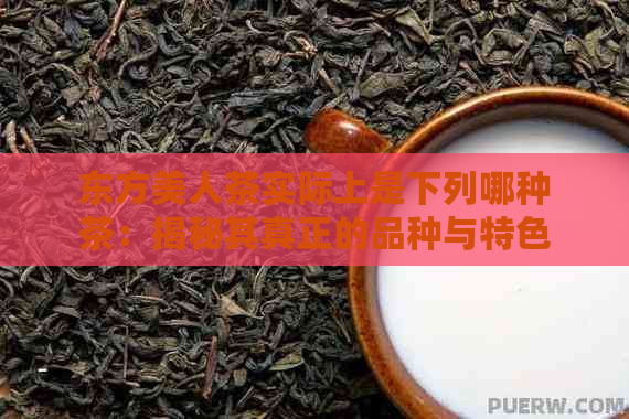 东方美人茶实际上是下列哪种茶：揭秘其真正的品种与特色