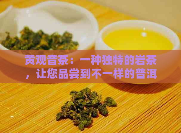 黄观音茶：一种独特的岩茶，让您品尝到不一样的普洱风味