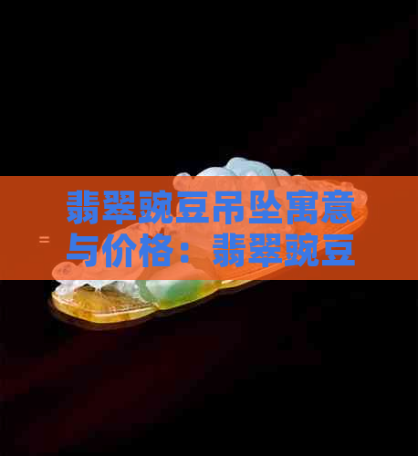 翡翠豌豆吊坠寓意与价格：翡翠豌豆荚的吉祥之物，珍贵又独特。