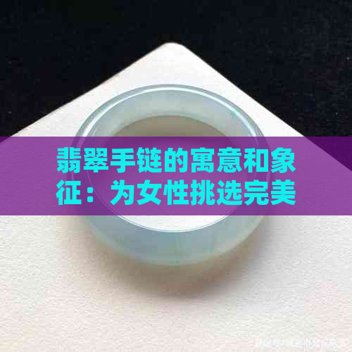 翡翠手链的寓意和象征：为女性挑选完美礼物的全面指南