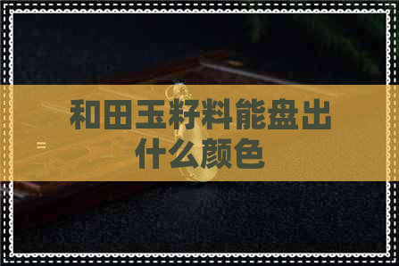 和田玉籽料能盘出什么颜色