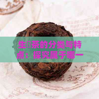 生潽茶的分类与特点：探究属于哪一种茶系，以及其独特风味的成因