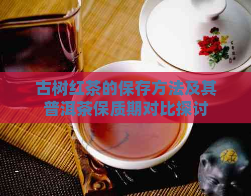 古树红茶的保存方法及其普洱茶保质期对比探讨