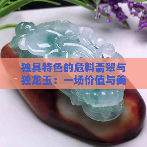 独具特色的危料翡翠与独龙玉：一场价值与美的较量