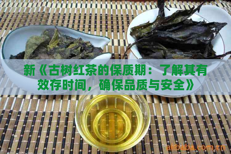 新《古树红茶的保质期：了解其有效存时间，确保品质与安全》