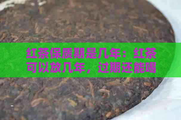 红茶保质期是几年：红茶可以放几年，过期还能喝吗？