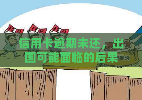 信用卡逾期未还，出国可能面临的后果及资讯汇总