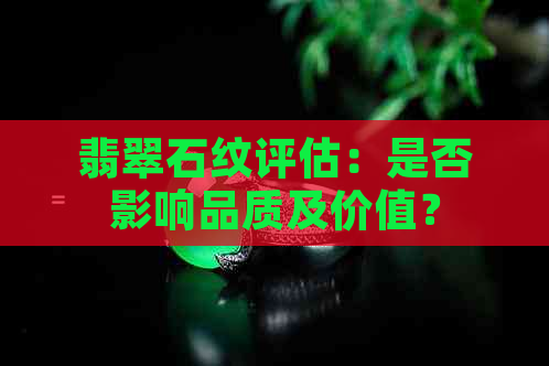 翡翠石纹评估：是否影响品质及价值？