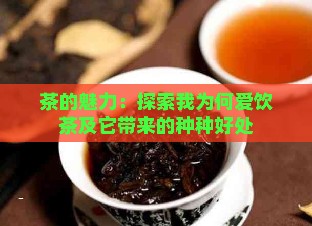 茶的魅力：探索我为何爱饮茶及它带来的种种好处