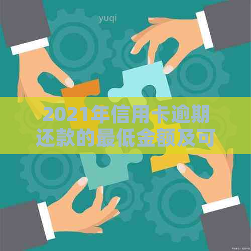 2021年信用卡逾期还款的更低金额及可能面临的法律后果：如何避免坐牢？