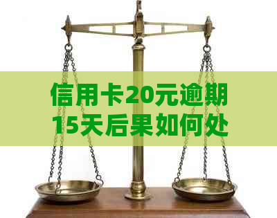 信用卡20元逾期15天后果如何处理？