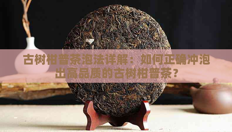 古树柑普茶泡法详解：如何正确冲泡出高品质的古树柑普茶？