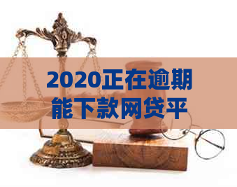 2020正在逾期能下款网贷平台推荐：2020正在逾期能下款网贷平台有哪些？