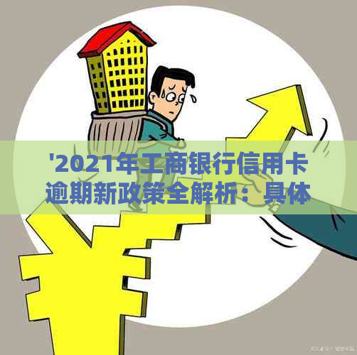 '2021年工商银行信用卡逾期新政策全解析：具体条款与影响一次看清'