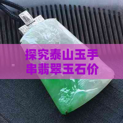 探究泰山玉手串翡翠玉石价值及市场价格影响因素