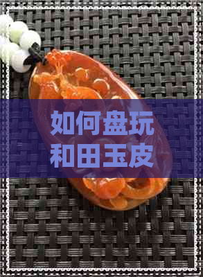 如何盘玩和田玉皮料不变色