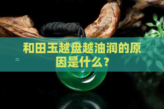 和田玉越盘越油润的原因是什么？