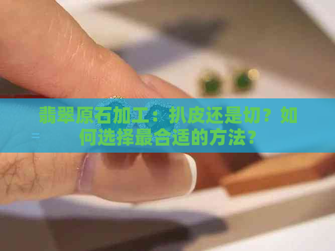 翡翠原石加工：扒皮还是切？如何选择最合适的方法？