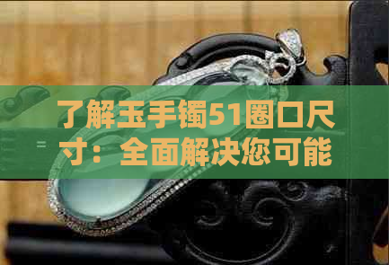 了解玉手镯51圈口尺寸：全面解决您可能搜索的关于手镯圈口的问题