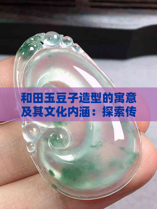 和田玉豆子造型的寓意及其文化内涵：探索传统玉器艺术的独特魅力