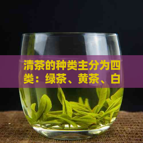 清茶的种类主分为四类：绿茶、黄茶、白茶和黑茶。