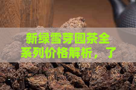 新绿雪芽园茶全系列价格解析，了解高品质茶叶的价格与品质