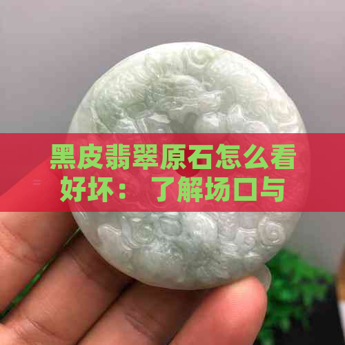 黑皮翡翠原石怎么看好坏： 了解场口与矿口，掌握鉴别技巧